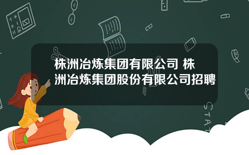 株洲冶炼集团有限公司 株洲冶炼集团股份有限公司招聘